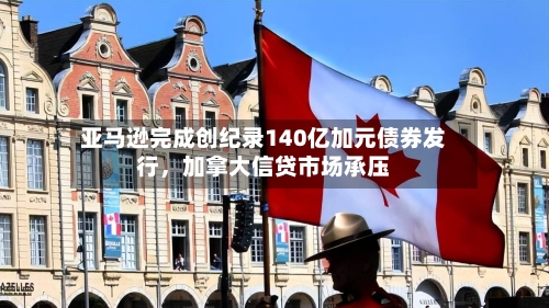 亚马逊完成创纪录140亿加元债券发行,加拿大信贷市场承压