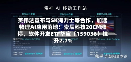 英伟达宣布与SK海力士等合作，加速物理AI应用落地！索辰科技20CM涨停，软件开发ETF华宝（159036）拉升2.7%-第3张图片