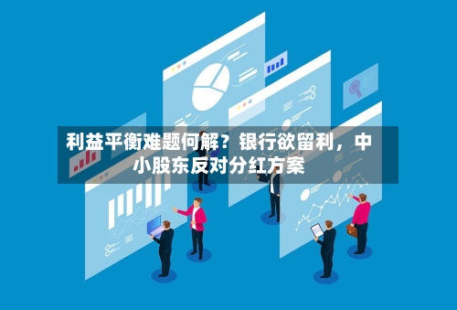 利益平衡难题何解?银行欲留利,中小股东反对分红方案