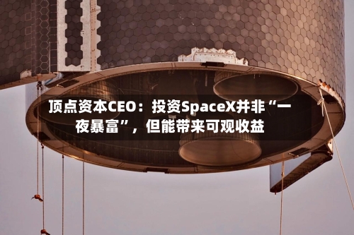 顶点资本CEO:投资SpaceX并非“一夜暴富”,但能带来可观收益