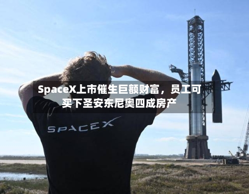 SpaceX上市催生巨额财富，员工可买下圣安东尼奥四成房产-第3张图片