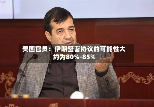 美国官员:伊朗签署协议的可能性大约为80%-85%