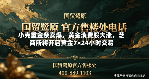 小克重金条卖爆,黄金消费股大涨,芝商所将开启黄金7×24小时交易