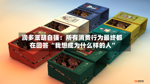 润多滋胡自强：所有消费行为最终都在回答 “我想成为什么样的人	”-第3张图片