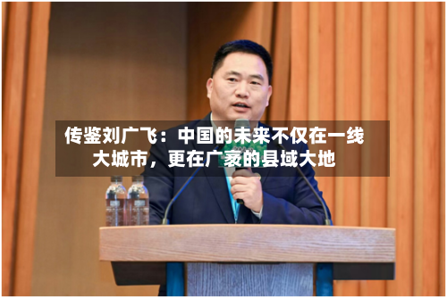 传鉴刘广飞：中国的未来不仅在一线大城市，更在广袤的县域大地-第2张图片