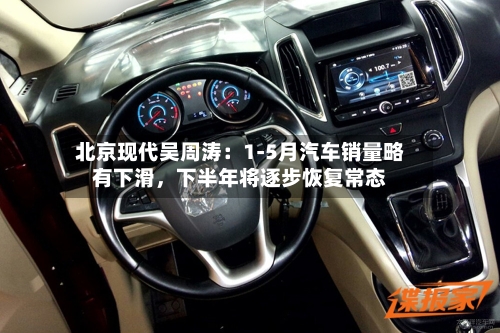 北京现代吴周涛:1-5月汽车销量略有下滑,下半年将逐步恢复常态