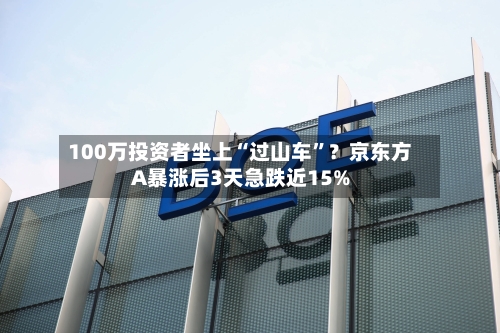 100万投资者坐上“过山车	”？京东方A暴涨后3天急跌近15%-第3张图片