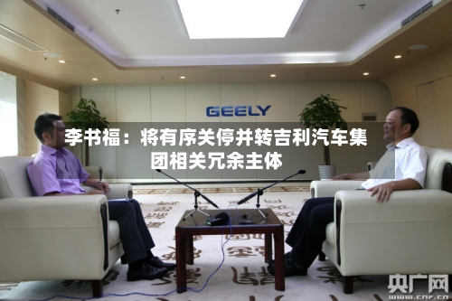 李书福:将有序关停并转吉利汽车集团相关冗余主体