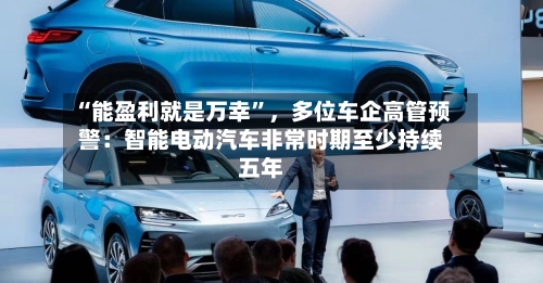 “能盈利就是万幸	”	，多位车企高管预警：智能电动汽车非常时期至少持续五年-第2张图片
