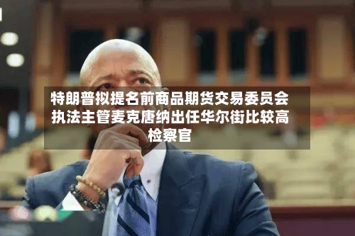 特朗普拟提名前商品期货交易委员会执法主管麦克唐纳出任华尔街比较高
检察官