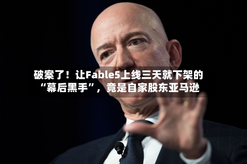 破案了！让Fable5上线三天就下架的“幕后黑手”，竟是自家股东亚马逊-第3张图片