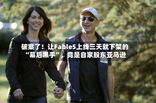 破案了!让Fable5上线三天就下架的“幕后黑手”,竟是自家股东亚马逊