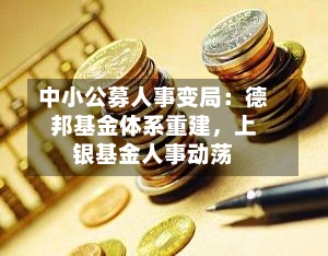 中小公募人事变局:德邦基金体系重建,上银基金人事动荡