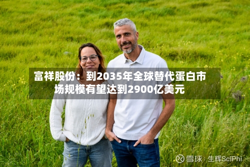富祥股份:到2035年全球替代蛋白市场规模有望达到2900亿美元