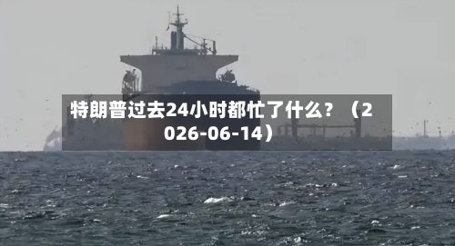 特朗普过去24小时都忙了什么?(2026-06-14)