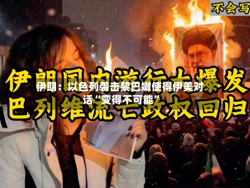 伊朗：以色列袭击黎巴嫩使得伊美对话“变得不可能”-第2张图片