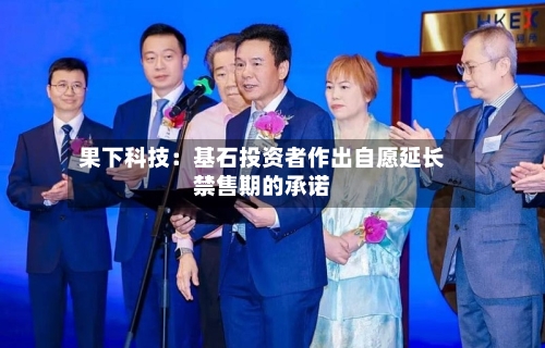 果下科技：基石投资者作出自愿延长禁售期的承诺-第2张图片