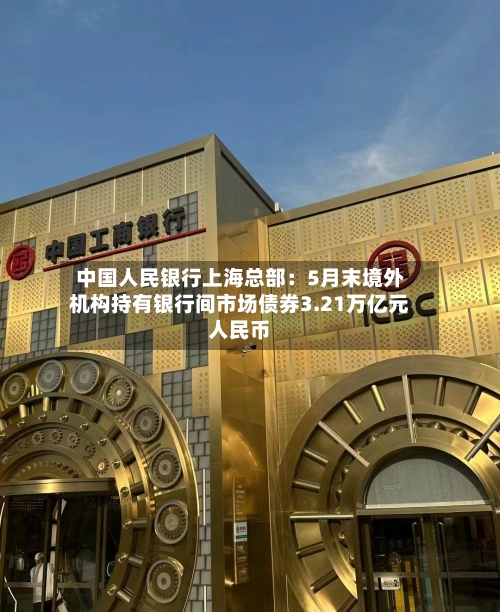 中国人民银行上海总部：5月末境外机构持有银行间市场债券3.21万亿元人民币-第1张图片