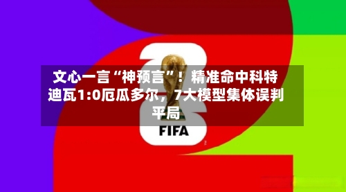 文心一言“神预言”！精准命中科特迪瓦1:0厄瓜多尔，7大模型集体误判平局-第2张图片