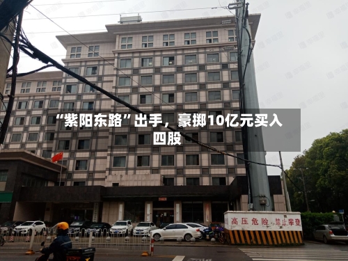 “紫阳东路”出手	，豪掷10亿元买入四股-第3张图片