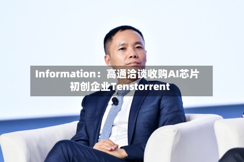 Information:高通洽谈收购AI芯片初创企业Tenstorrent