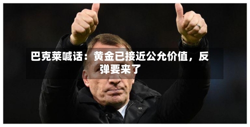 巴克莱喊话：黄金已接近公允价值	，反弹要来了-第2张图片