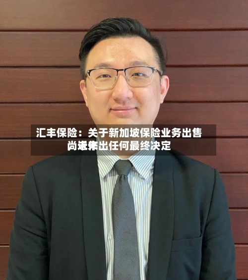 汇丰保险:关于新加坡保险业务出售,近来
尚未作出任何最终决定